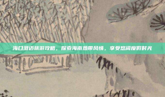 海口澄迈旅游攻略，探索海南热带风情，享受悠闲度假时光
