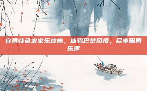 宜昌特色农家乐攻略，体验巴楚风情，尽享田园乐趣