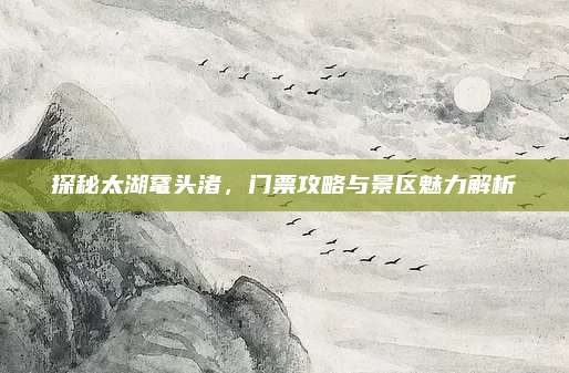 探秘太湖鼋头渚，门票攻略与景区魅力解析