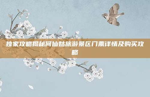 独家攻略揭秘何仙姑旅游景区门票详情及购买攻略