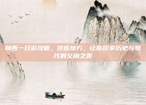 陕西一日游攻略，这些地方，让你尽享历史与现代的交融之美