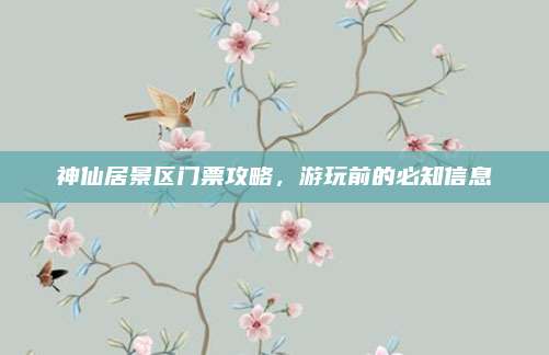 神仙居景区门票攻略,游玩前的必知信息