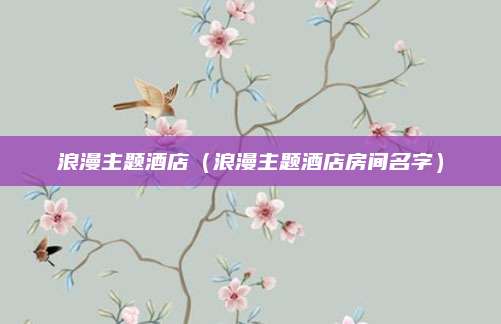 浪漫主题酒店（浪漫主题酒店房间名字）