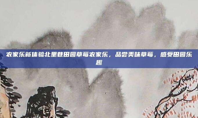 农家乐新体验北里巷田园草莓农家乐,品尝美味草莓,感受田园乐趣
