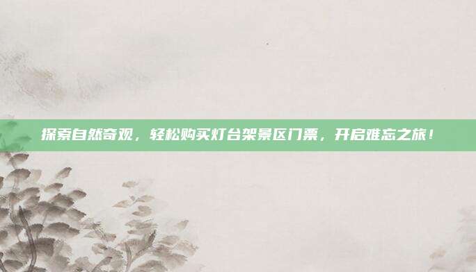 探索自然奇观,轻松购买灯台架景区门票,开启难忘之旅!