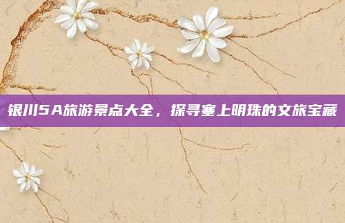 银川5A旅游景点大全,探寻塞上明珠的文旅宝藏