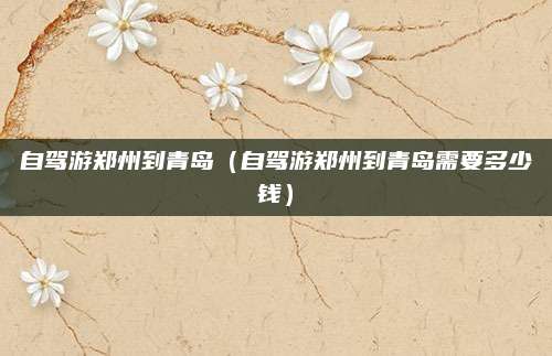 自驾游郑州到青岛（自驾游郑州到青岛需要多少钱）