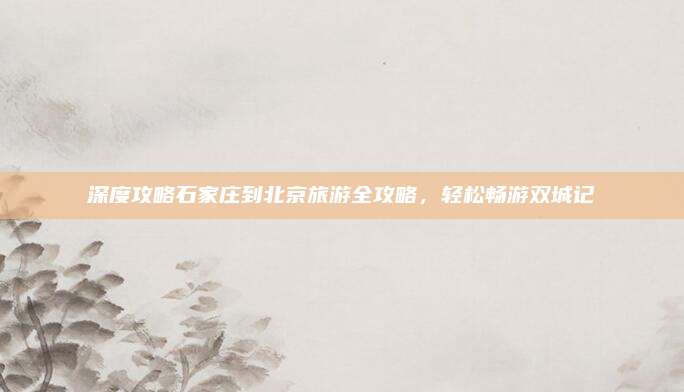 深度攻略石家庄到北京旅游全攻略，轻松畅游双城记