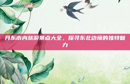 丹东市内旅游景点大全，探寻东北边境的独特魅力