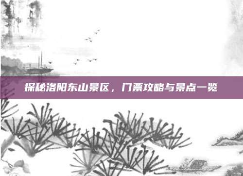 探秘洛阳东山景区，门票攻略与景点一览