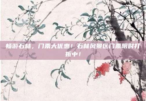 畅游石林，门票大优惠！石林风景区门票限时打折中！