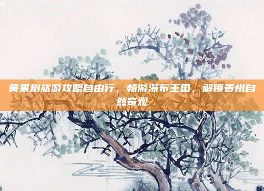 黄果树旅游攻略自由行，畅游瀑布王国，解锁贵州自然奇观