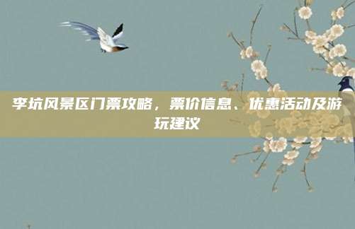 李坑风景区门票攻略，票价信息、优惠活动及游玩建议