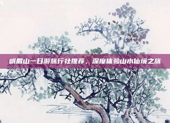 峨眉山一日游旅行社推荐，深度体验山水仙境之旅