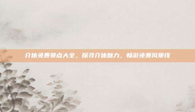 介休免费景点大全，探寻介休魅力，畅游免费风景线