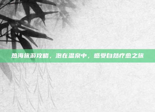 热海旅游攻略，泡在温泉中，感受自然疗愈之旅