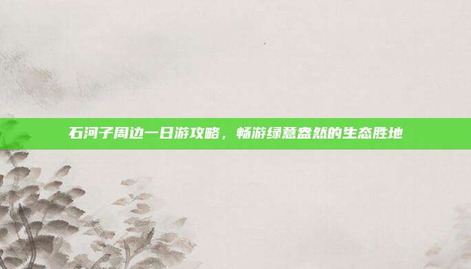 石河子周边一日游攻略，畅游绿意盎然的生态胜地