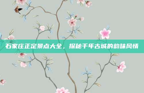 石家庄正定景点大全,探秘千年古城的韵味风情