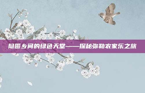 隐匿乡间的绿色天堂——探秘弥勒农家乐之旅