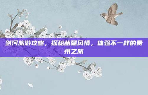 剑河旅游攻略,探秘苗疆风情,体验不一样的贵州之旅