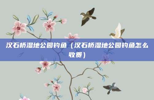 汉石桥湿地公园钓鱼（汉石桥湿地公园钓鱼怎么收费）