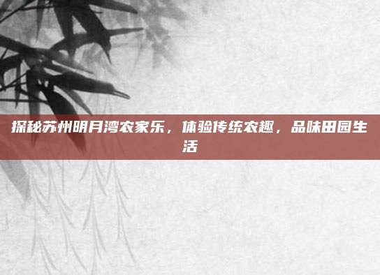 探秘苏州明月湾农家乐,体验传统农趣,品味田园生活