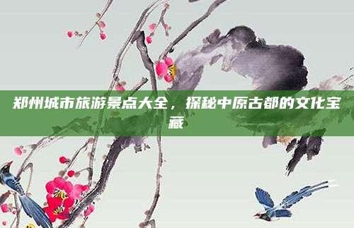 郑州城市旅游景点大全,探秘中原古都的文化宝藏