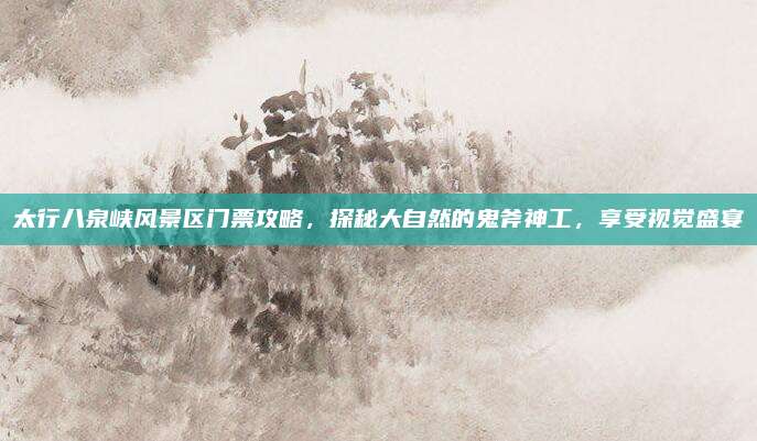 太行八泉峡风景区门票攻略，探秘大自然的鬼斧神工，享受视觉盛宴