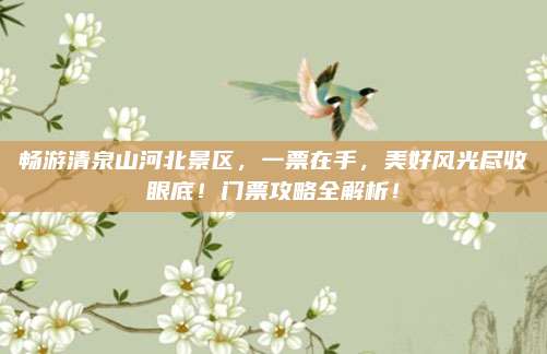 畅游清泉山河北景区,一票在手,美好风光尽收眼底!门票攻略全解析!