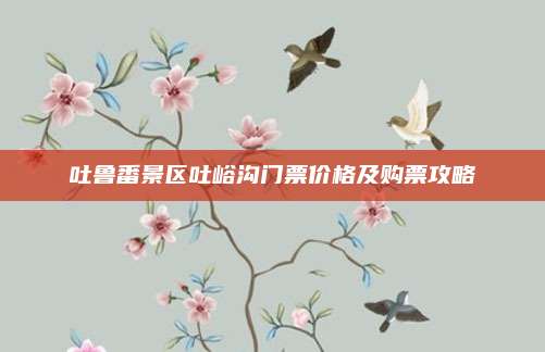 吐鲁番景区吐峪沟门票价格及购票攻略