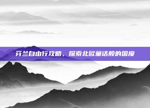 芬兰自由行攻略，探索北欧童话般的国度