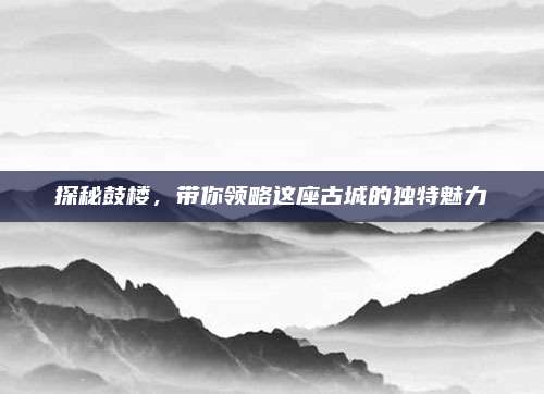 探秘鼓楼，带你领略这座古城的独特魅力