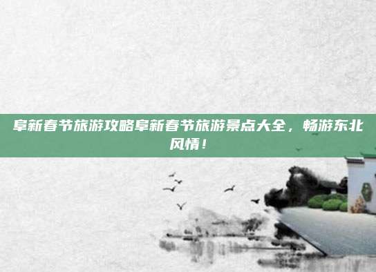 阜新春节旅游攻略阜新春节旅游景点大全，畅游东北风情！