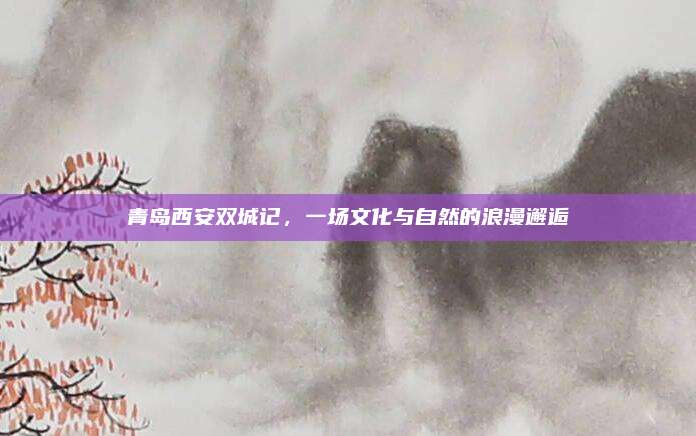 青岛西安双城记，一场文化与自然的浪漫邂逅