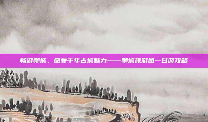 畅游聊城,感受千年古城魅力——聊城旅游团一日游攻略