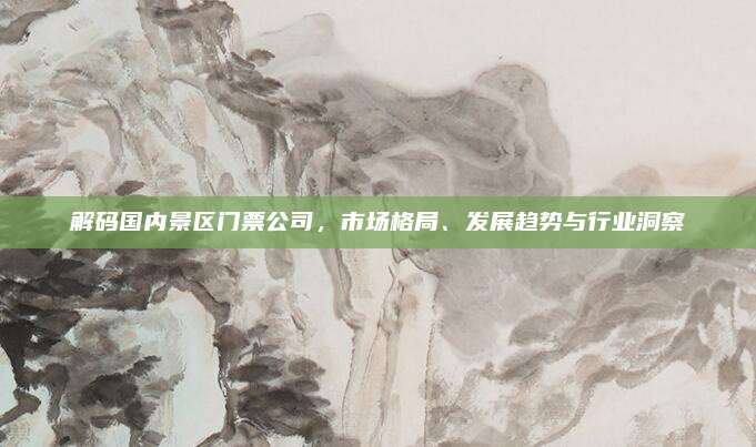 解码国内景区门票公司，市场格局、发展趋势与行业洞察