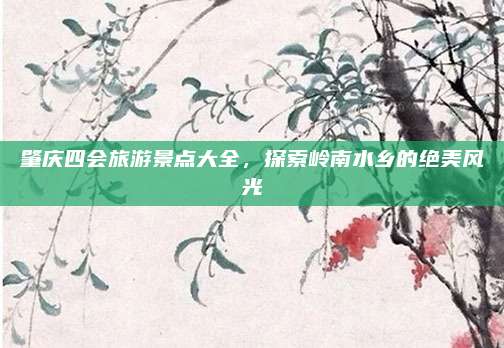 肇庆四会旅游景点大全，探索岭南水乡的绝美风光