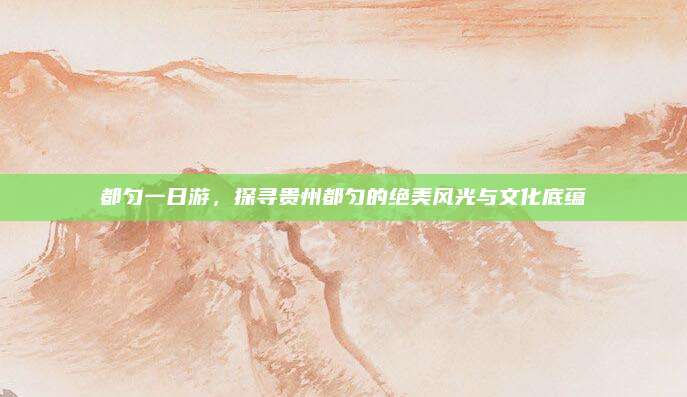 都匀一日游，探寻贵州都匀的绝美风光与文化底蕴