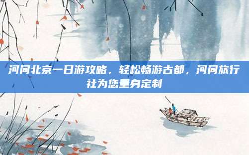 河间北京一日游攻略，轻松畅游古都，河间旅行社为您量身定制