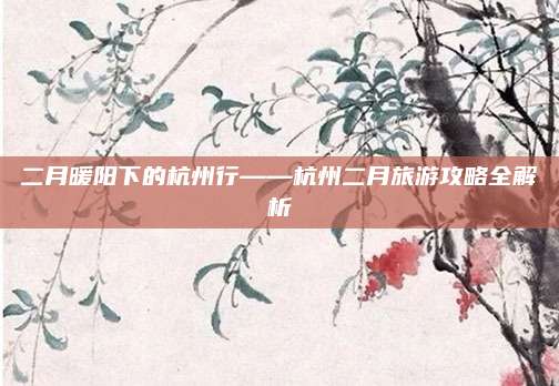 二月暖阳下的杭州行——杭州二月旅游攻略全解析
