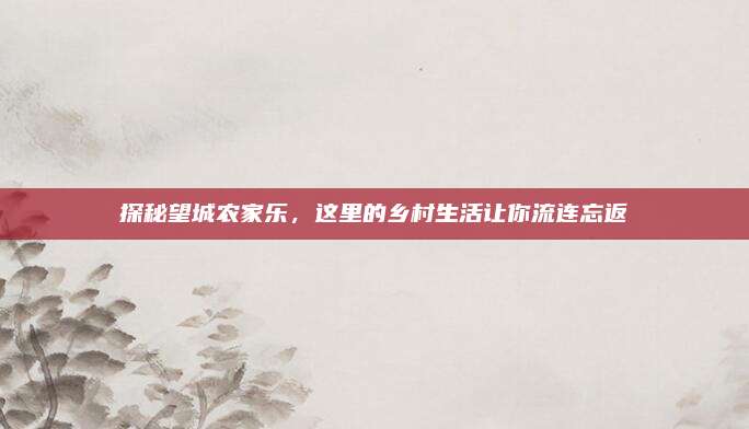 探秘望城农家乐,这里的乡村生活让你流连忘返