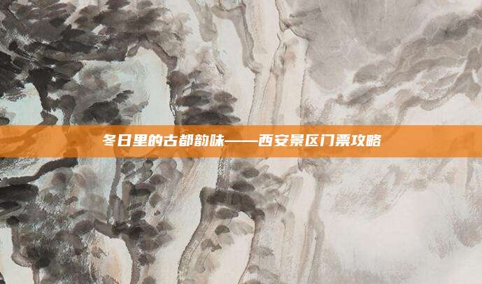 冬日里的古都韵味——西安景区门票攻略