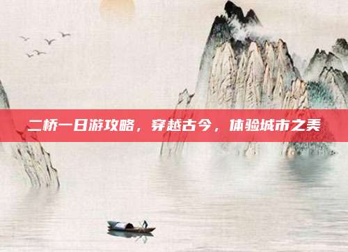 二桥一日游攻略,穿越古今,体验城市之美