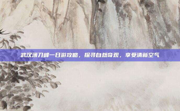 武汉薄刀峰一日游攻略,探寻自然奇观,享受清新空气