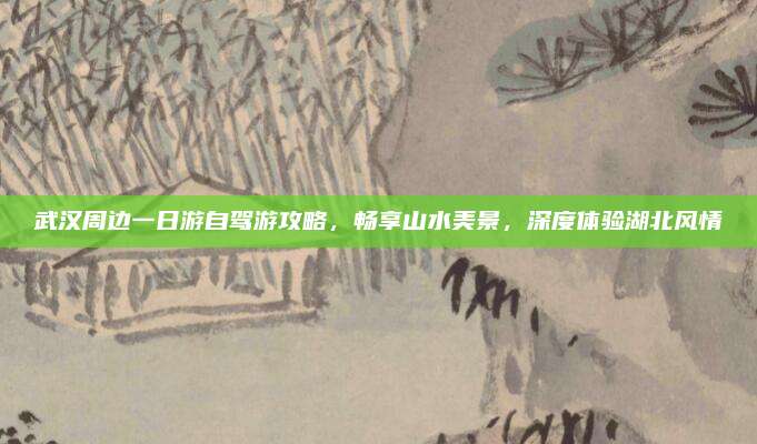 武汉周边一日游自驾游攻略,畅享山水美景,深度体验湖北风情