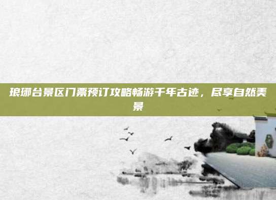 琅琊台景区门票预订攻略畅游千年古迹,尽享自然美景