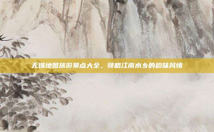 无锡地图旅游景点大全,领略江南水乡的韵味风情