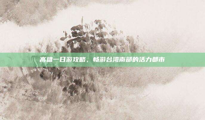 高雄一日游攻略,畅游台湾南部的活力都市