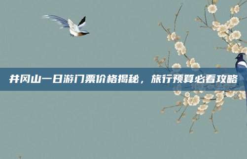 井冈山一日游门票价格揭秘,旅行预算必看攻略
