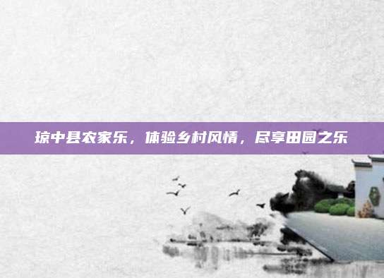 琼中县农家乐,体验乡村风情,尽享田园之乐